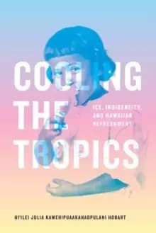 Image of Cooling the Tropics : Ice, Indigeneity, and Hawaiian Refreshment