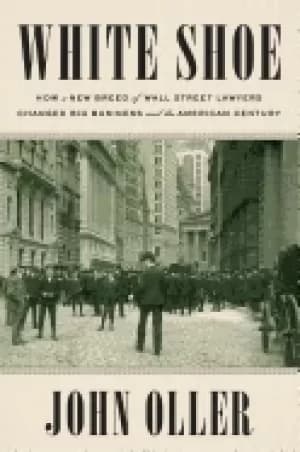 Image of white shoe how a new breed of wall street lawyers changed big business and