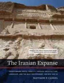 Image of The Iranian Expanse : Transforming Royal Identity through Architecture, Landscape, and the Built Environment, 550 BCE-642 CE