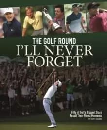 Image of The Golf Round I'll Never Forget : Fifty of Golf's Biggest Stars Recall Their Finest Moments