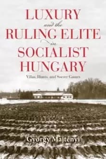 Image of Luxury and the Ruling Elite in Socialist Hungary : Villas, Hunts, and Soccer Games
