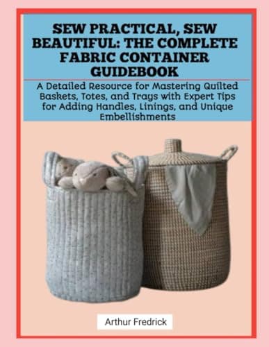 Image of SEW PRACTICAL, SEW BEAUTIFUL: THE COMPLETE FABRIC CONTAINER GUIDEBOOK: A Detailed Resource for Mastering Quilted Baskets, Totes, and Trays with Expert ... Handles, Linings, and Unique Embellishments